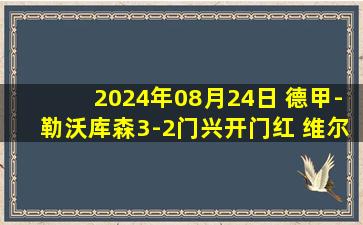 2024年08月24日 德甲-勒沃库森3-2门兴开门红 维尔茨101分钟绝杀+双响扎卡世界波